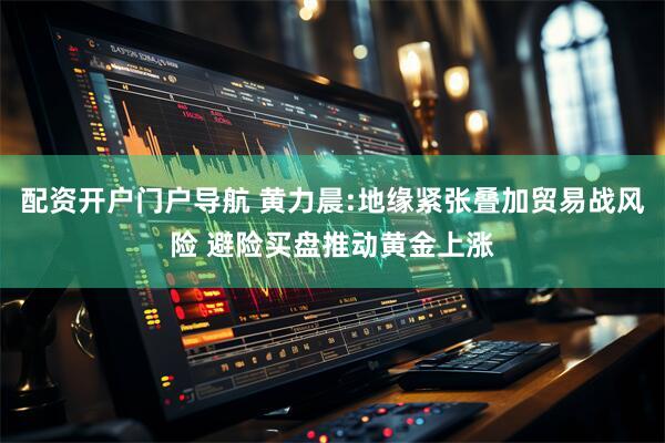 配资开户门户导航 黄力晨:地缘紧张叠加贸易战风险 避险买盘推动黄金上涨