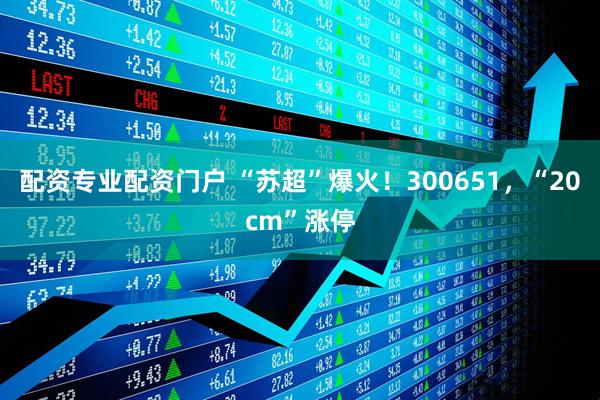配资专业配资门户 “苏超”爆火！300651，“20cm”涨停