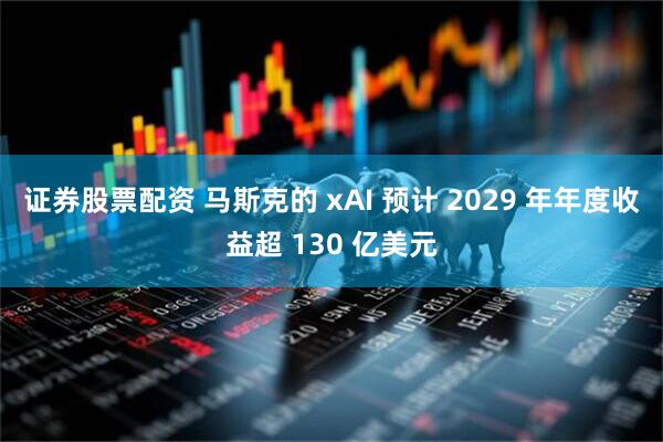 证券股票配资 马斯克的 xAI 预计 2029 年年度收益超 130 亿美元