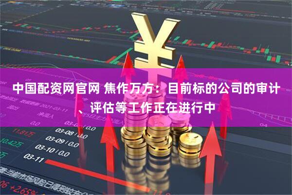 中国配资网官网 焦作万方：目前标的公司的审计、评估等工作正在进行中