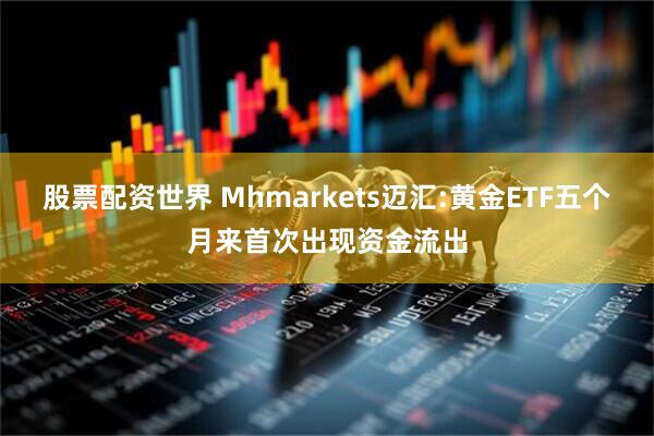 股票配资世界 Mhmarkets迈汇:黄金ETF五个月来首次出现资金流出