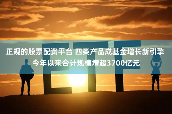 正规的股票配资平台 四类产品成基金增长新引擎 今年以来合计规模增超3700亿元