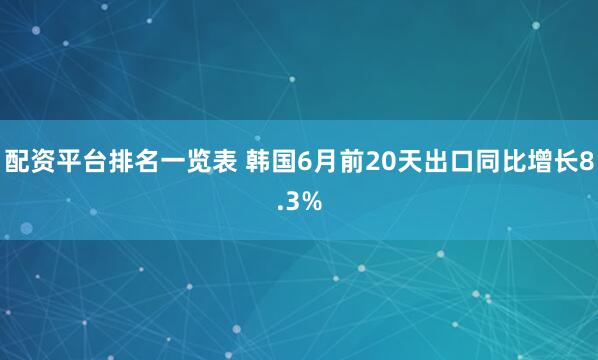 配资平台排名一览表 韩国6月前20天出口同比增长8.3%