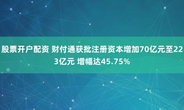 股票开户配资 财付通获批注册资本增加70亿元至223亿元 增幅达45.75%