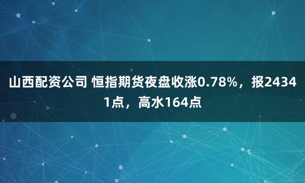 山西配资公司 恒指期货夜盘收涨0.78%，报24341点，高水164点