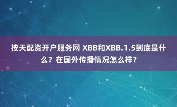 按天配资开户服务网 XBB和XBB.1.5到底是什么？在国外传播情况怎么样？