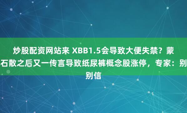 炒股配资网站来 XBB1.5会导致大便失禁？蒙脱石散之后又一传言导致纸尿裤概念股涨停，专家：别信