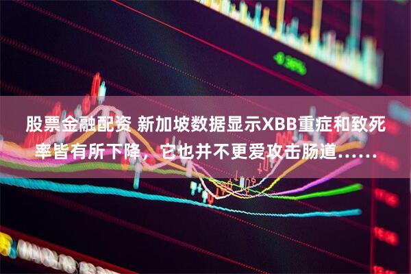 股票金融配资 新加坡数据显示XBB重症和致死率皆有所下降，它也并不更爱攻击肠道……