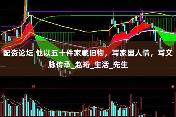 配资论坛 他以五十件家藏旧物，写家国人情，写文脉传承_赵珩_生活_先生