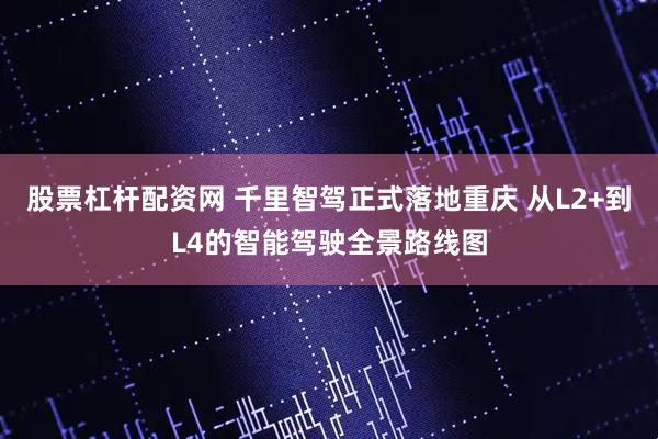 股票杠杆配资网 千里智驾正式落地重庆 从L2+到L4的智能驾驶全景路线图