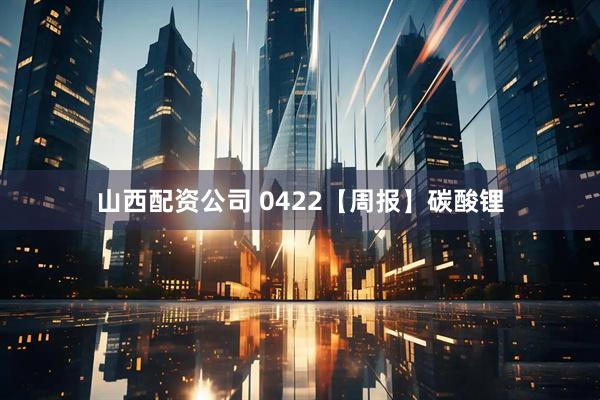 山西配资公司 0422【周报】碳酸锂