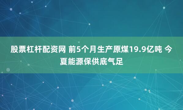 股票杠杆配资网 前5个月生产原煤19.9亿吨 今夏能源保供底气足