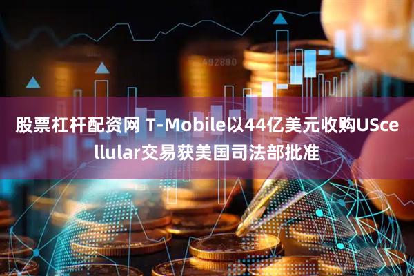 股票杠杆配资网 T-Mobile以44亿美元收购UScellular交易获美国司法部批准