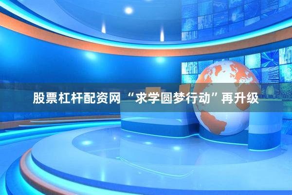 股票杠杆配资网 “求学圆梦行动”再升级