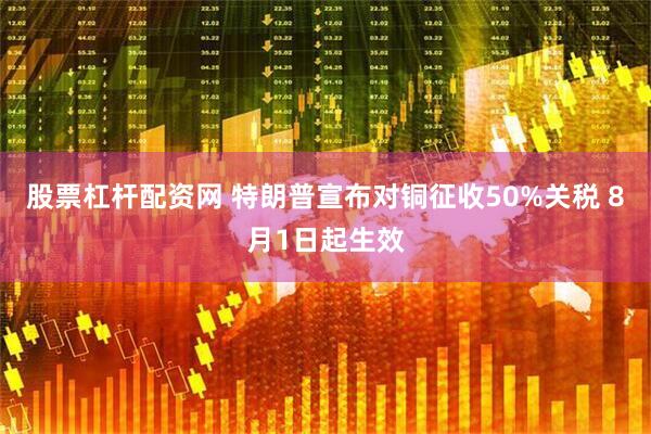 股票杠杆配资网 特朗普宣布对铜征收50%关税 8月1日起生效