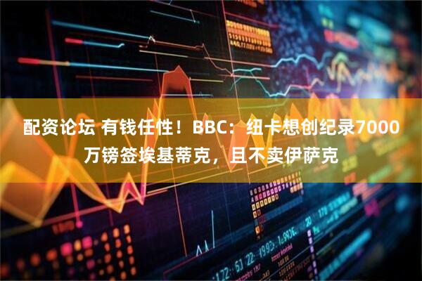 配资论坛 有钱任性！BBC：纽卡想创纪录7000万镑签埃基蒂克，且不卖伊萨克