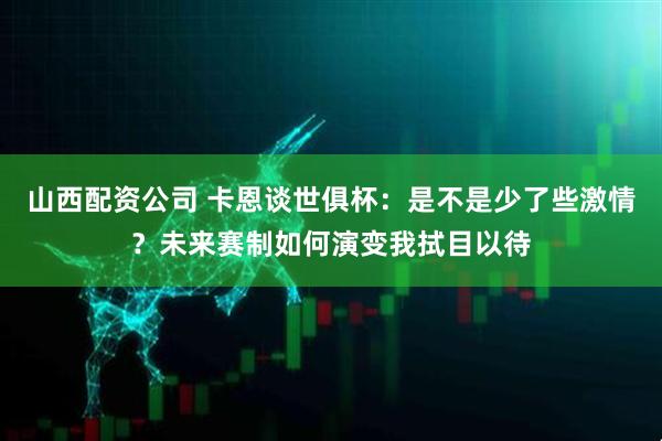 山西配资公司 卡恩谈世俱杯：是不是少了些激情？未来赛制如何演变我拭目以待