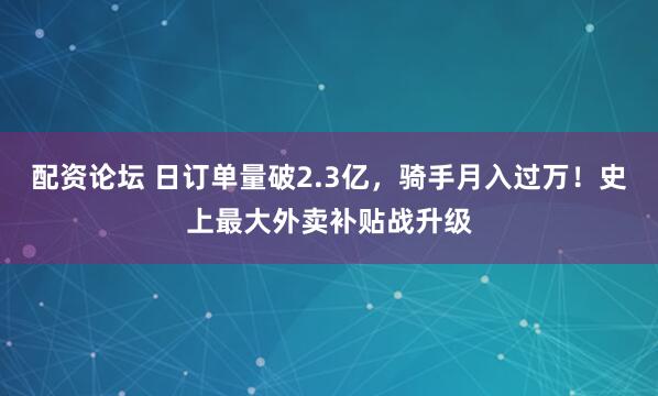 配资论坛 日订单量破2.3亿，骑手月入过万！史上最大外卖补贴战升级