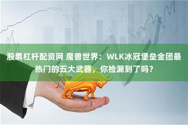 股票杠杆配资网 魔兽世界：WLK冰冠堡垒金团最热门的五大武器，你捡漏到了吗？