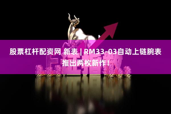 股票杠杆配资网 新表 | RM33-03自动上链腕表推出两枚新作！