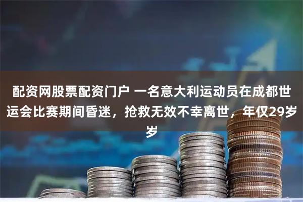 配资网股票配资门户 一名意大利运动员在成都世运会比赛期间昏迷，抢救无效不幸离世，年仅29岁