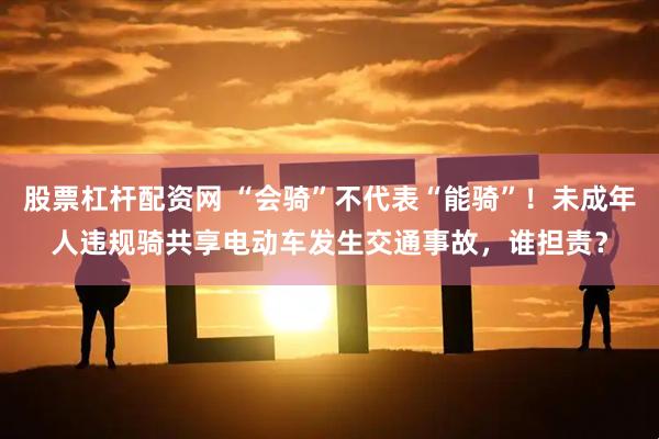 股票杠杆配资网 “会骑”不代表“能骑”！未成年人违规骑共享电动车发生交通事故，谁担责？