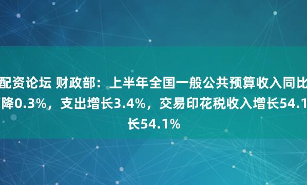 配资论坛 财政部：上半年全国一般公共预算收入同比下降0.3%，支出增长3.4%，交易印花税收入增长54.1%
