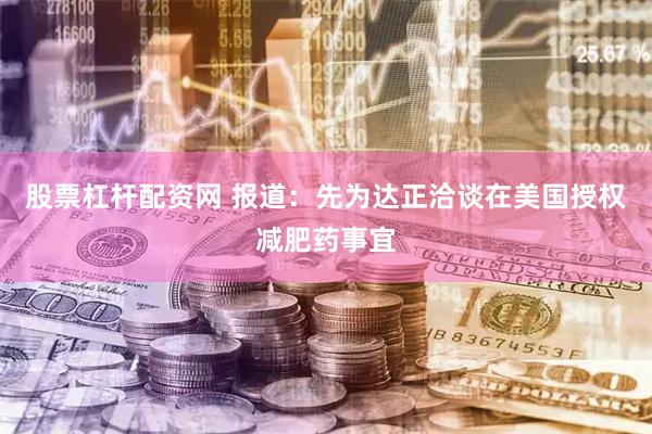 股票杠杆配资网 报道：先为达正洽谈在美国授权减肥药事宜
