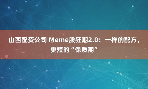 山西配资公司 Meme股狂潮2.0：一样的配方，更短的“保质期”
