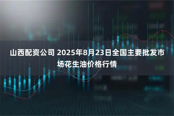 山西配资公司 2025年8月23日全国主要批发市场花生油价格行情