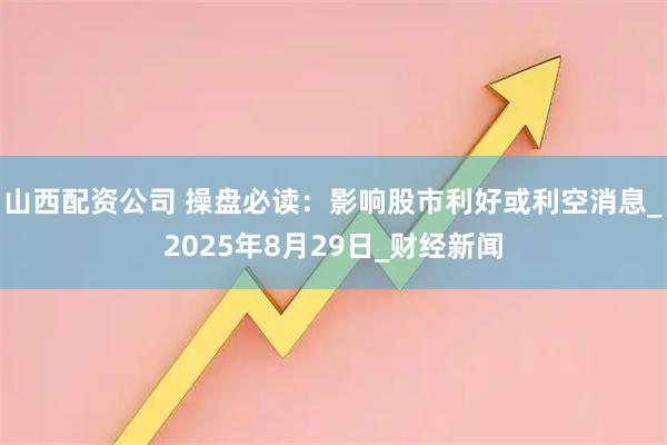 山西配资公司 操盘必读：影响股市利好或利空消息_2025年8月29日_财经新闻