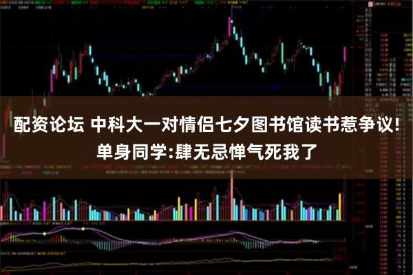 配资论坛 中科大一对情侣七夕图书馆读书惹争议!单身同学:肆无忌惮气死我了