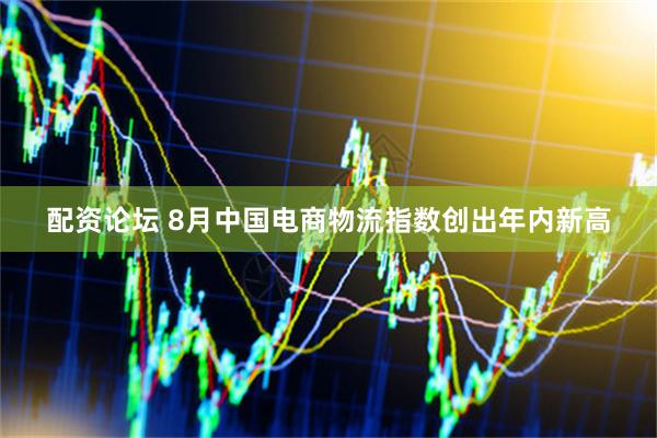 配资论坛 8月中国电商物流指数创出年内新高
