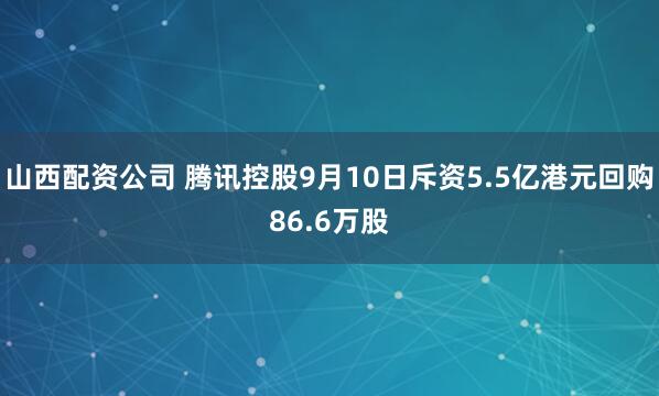 山西配资公司 腾讯控股9月10日斥资5.5亿港元回购86.6万股