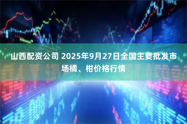 山西配资公司 2025年9月27日全国主要批发市场橘、柑价格行情